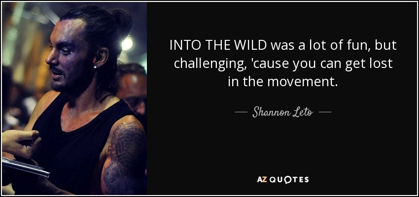 INTO THE WILD was a lot of fun, but challenging, 'cause you can get lost in the movement. - Shannon Leto