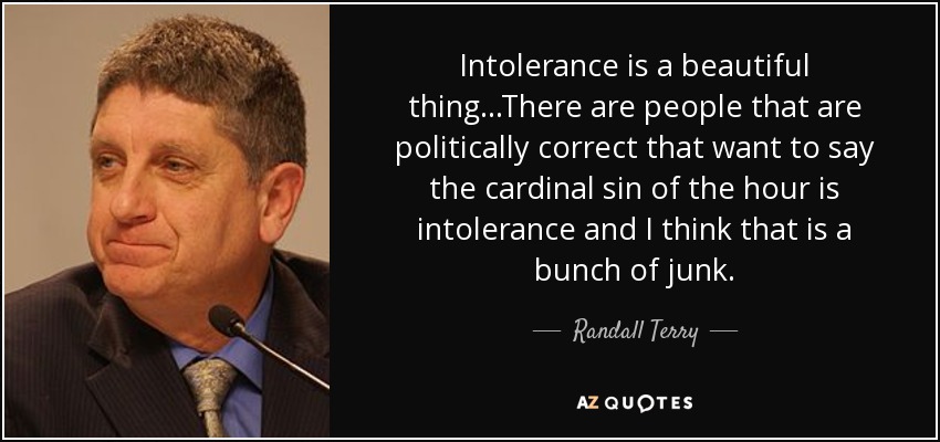 Intolerance is a beautiful thing...There are people that are politically correct that want to say the cardinal sin of the hour is intolerance and I think that is a bunch of junk. - Randall Terry