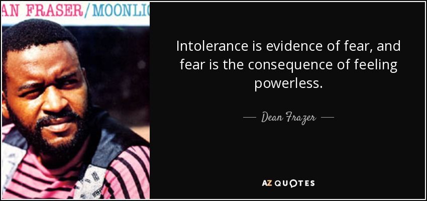 Intolerance is evidence of fear, and fear is the consequence of feeling powerless. - Dean Frazer