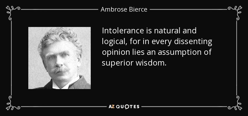 Intolerance is natural and logical, for in every dissenting opinion lies an assumption of superior wisdom. - Ambrose Bierce