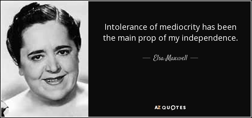 Intolerance of mediocrity has been the main prop of my independence. - Elsa Maxwell