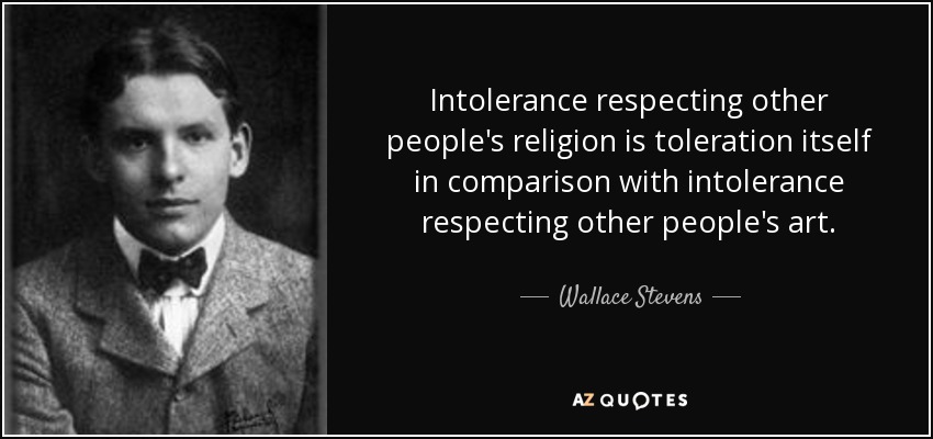 Intolerance respecting other people's religion is toleration itself in comparison with intolerance respecting other people's art. - Wallace Stevens