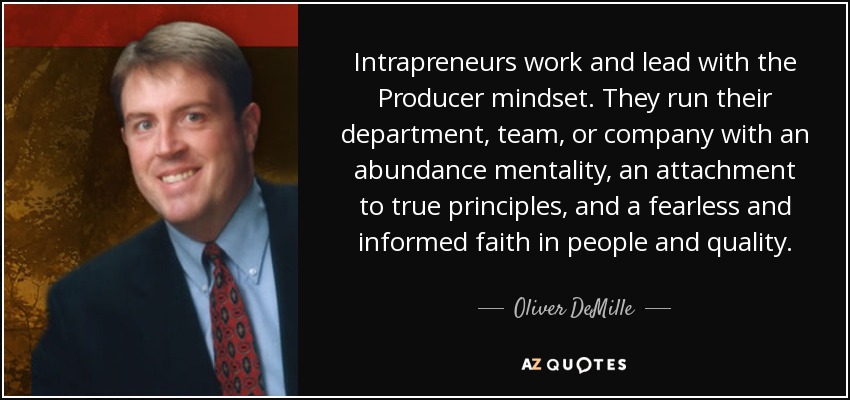 Intrapreneurs work and lead with the Producer mindset. They run their department, team, or company with an abundance mentality, an attachment to true principles, and a fearless and informed faith in people and quality. - Oliver DeMille