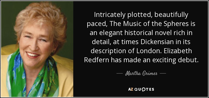 Intricately plotted, beautifully paced, The Music of the Spheres is an elegant historical novel rich in detail, at times Dickensian in its description of London. Elizabeth Redfern has made an exciting debut. - Martha Grimes