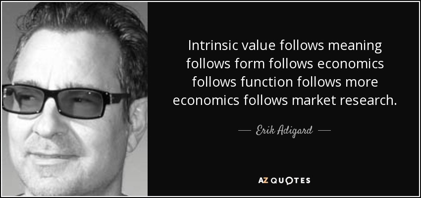 Intrinsic value follows meaning follows form follows economics follows function follows more economics follows market research. - Erik Adigard