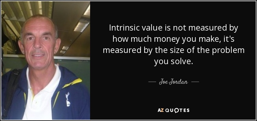 Intrinsic value is not measured by how much money you make, it's measured by the size of the problem you solve. - Joe Jordan