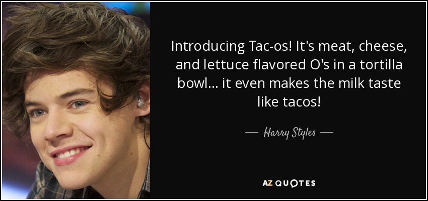 Introducing Tac-os! It's meat, cheese, and lettuce flavored O's in a tortilla bowl... it even makes the milk taste like tacos! - Harry Styles