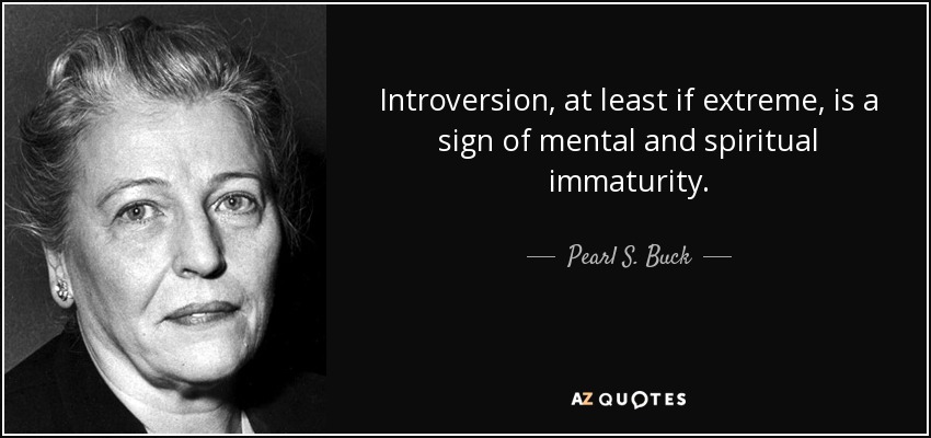 Introversion, at least if extreme, is a sign of mental and spiritual immaturity. - Pearl S. Buck