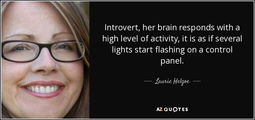 Introvert, her brain responds with a high level of activity, it is as if several lights start flashing on a control panel. - Laurie Helgoe
