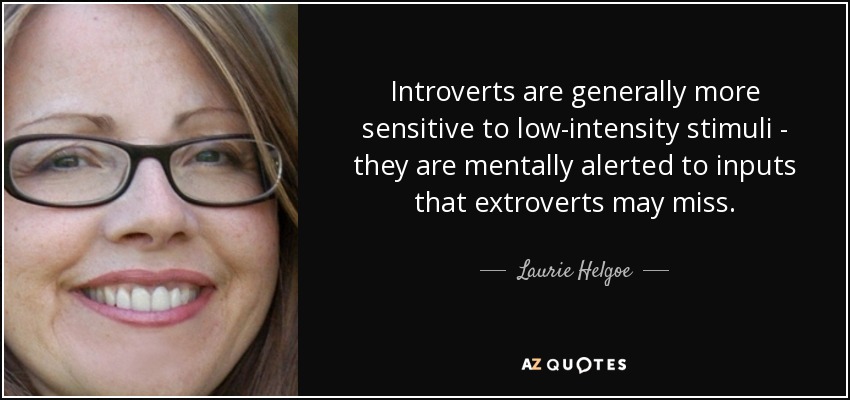 Introverts are generally more sensitive to low-intensity stimuli - they are mentally alerted to inputs that extroverts may miss. - Laurie Helgoe