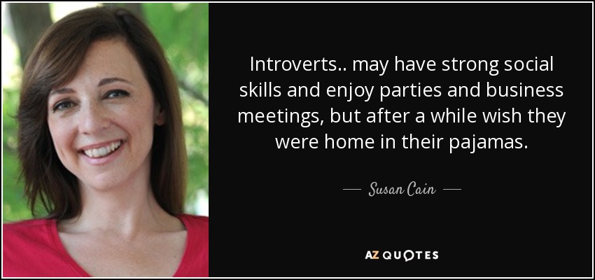 Introverts .. may have strong social skills and enjoy parties and business meetings, but after a while wish they were home in their pajamas. - Susan Cain