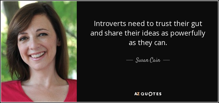 Introverts need to trust their gut and share their ideas as powerfully as they can. - Susan Cain