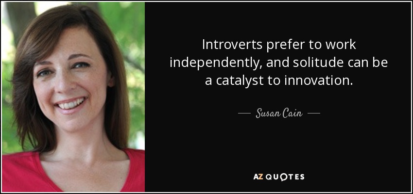 Introverts prefer to work independently, and solitude can be a catalyst to innovation. - Susan Cain