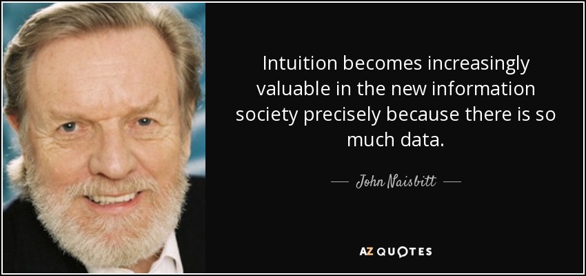 Intuition becomes increasingly valuable in the new information society precisely because there is so much data. - John Naisbitt