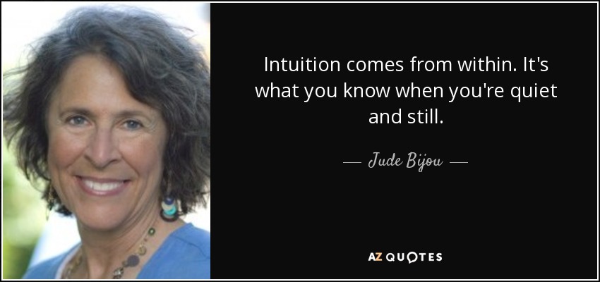 Intuition comes from within. It's what you know when you're quiet and still. - Jude Bijou