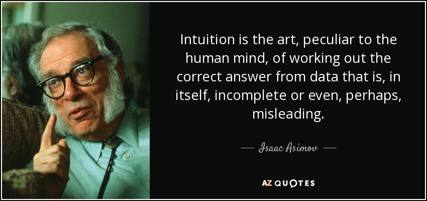 Intuition is the art, peculiar to the human mind, of working out the correct answer from data that is, in itself, incomplete or even, perhaps, misleading. - Isaac Asimov