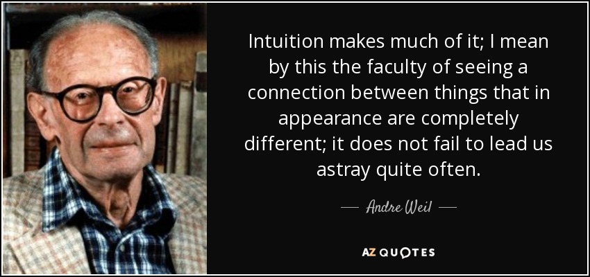 Intuition makes much of it; I mean by this the faculty of seeing a connection between things that in appearance are completely different; it does not fail to lead us astray quite often. - Andre Weil