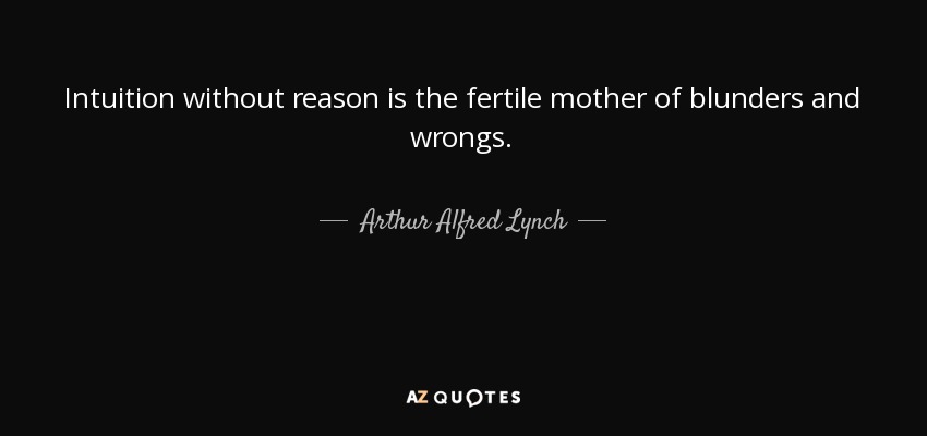 Intuition without reason is the fertile mother of blunders and wrongs. - Arthur Alfred Lynch