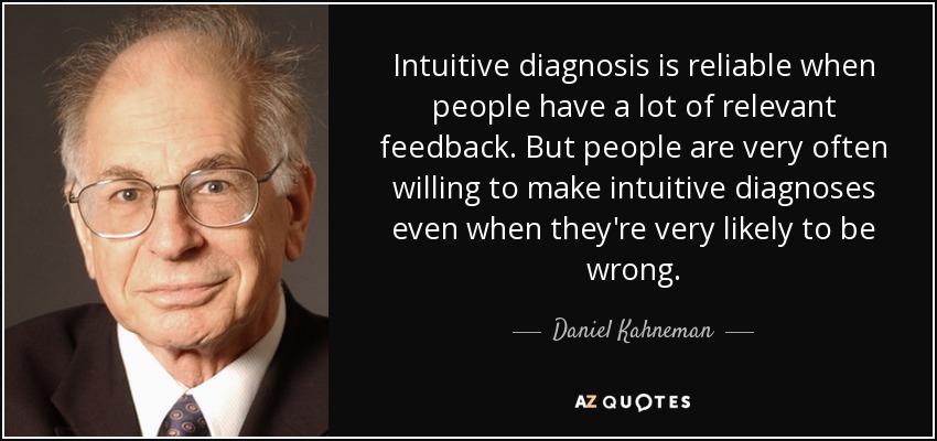 Intuitive diagnosis is reliable when people have a lot of relevant feedback. But people are very often willing to make intuitive diagnoses even when they're very likely to be wrong. - Daniel Kahneman