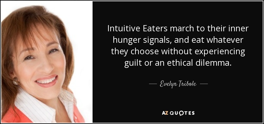 Intuitive Eaters march to their inner hunger signals, and eat whatever they choose without experiencing guilt or an ethical dilemma. - Evelyn Tribole