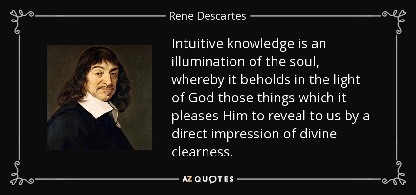 Intuitive knowledge is an illumination of the soul, whereby it beholds in the light of God those things which it pleases Him to reveal to us by a direct impression of divine clearness. - Rene Descartes
