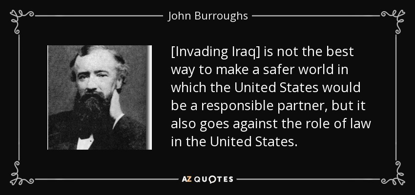 [Invading Iraq] is not the best way to make a safer world in which the United States would be a responsible partner, but it also goes against the role of law in the United States. - John Burroughs