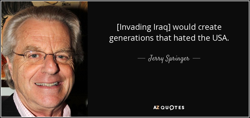 [Invading Iraq] would create generations that hated the USA. - Jerry Springer