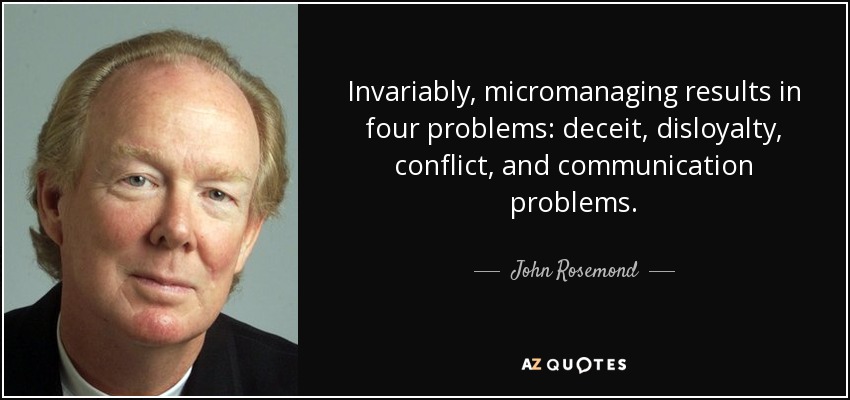 Invariably, micromanaging results in four problems: deceit, disloyalty, conflict, and communication problems. - John Rosemond