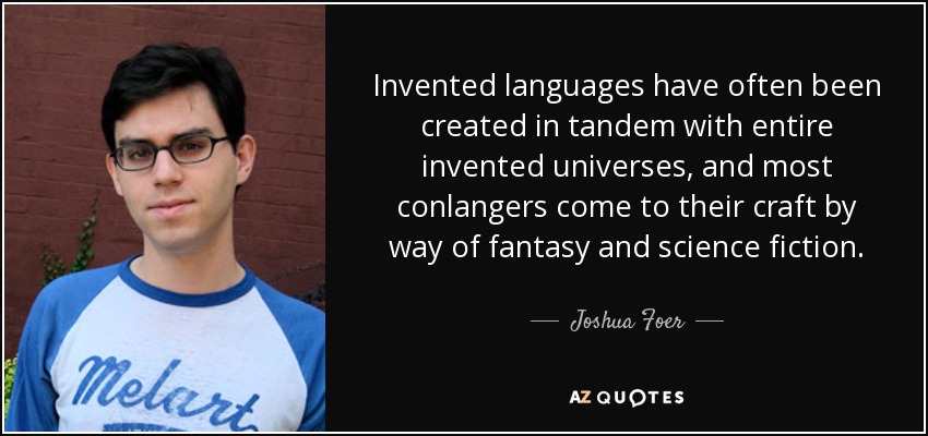 Invented languages have often been created in tandem with entire invented universes, and most conlangers come to their craft by way of fantasy and science fiction. - Joshua Foer