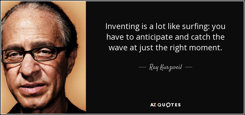 Inventing is a lot like surfing: you have to anticipate and catch the wave at just the right moment. - Ray Kurzweil