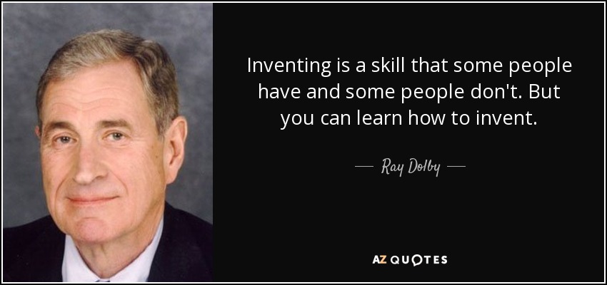 Inventing is a skill that some people have and some people don't. But you can learn how to invent. - Ray Dolby