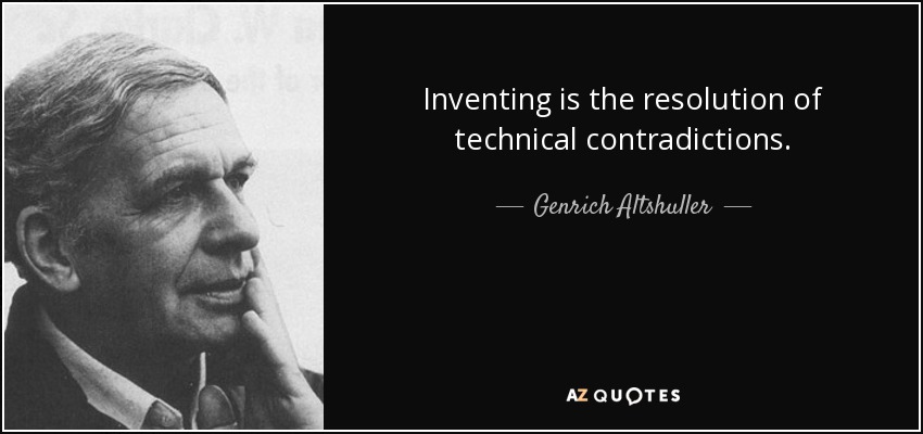 Inventing is the resolution of technical contradictions. - Genrich Altshuller
