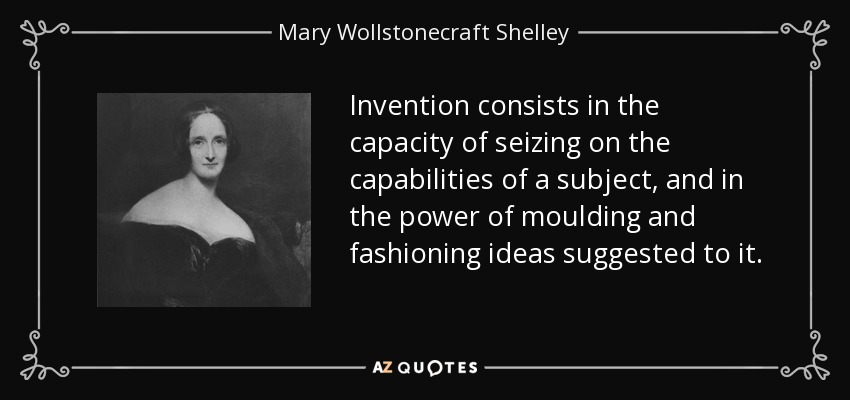 Invention consists in the capacity of seizing on the capabilities of a subject, and in the power of moulding and fashioning ideas suggested to it. - Mary Wollstonecraft Shelley