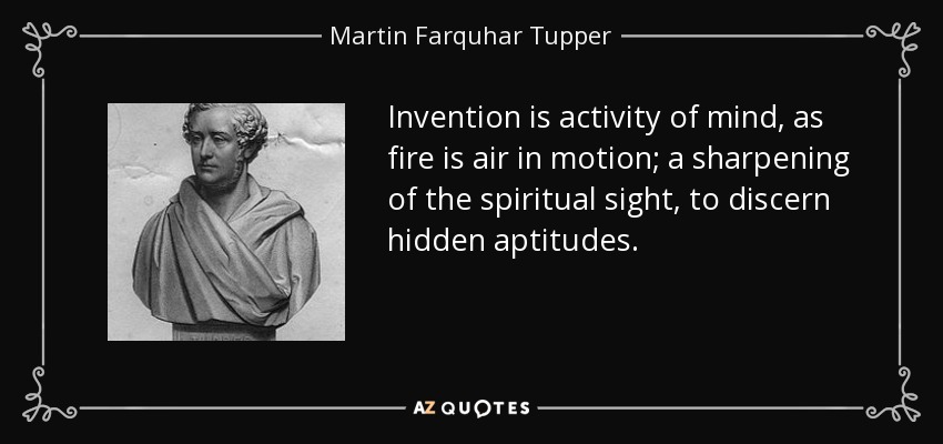 Invention is activity of mind, as fire is air in motion; a sharpening of the spiritual sight, to discern hidden aptitudes. - Martin Farquhar Tupper