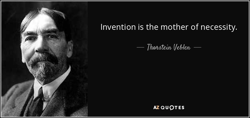 Invention is the mother of necessity. - Thorstein Veblen