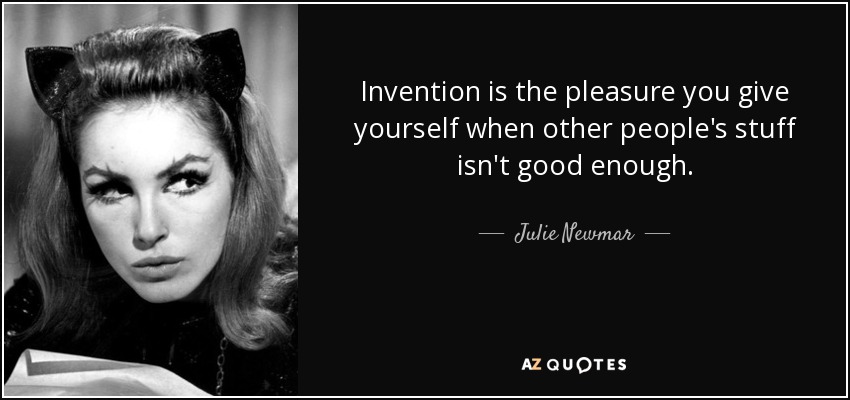 Invention is the pleasure you give yourself when other people's stuff isn't good enough. - Julie Newmar