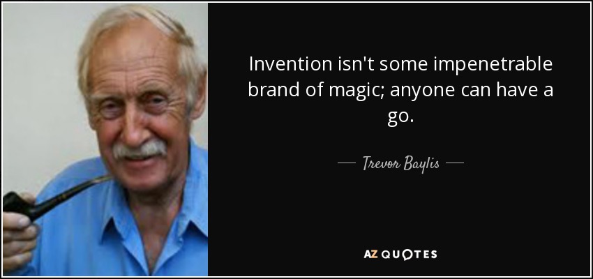 Invention isn't some impenetrable brand of magic; anyone can have a go. - Trevor Baylis