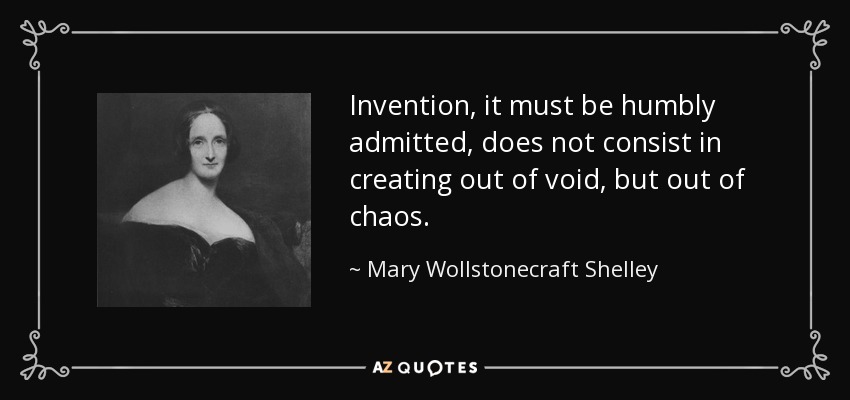Invention, it must be humbly admitted, does not consist in creating out of void, but out of chaos. - Mary Wollstonecraft Shelley