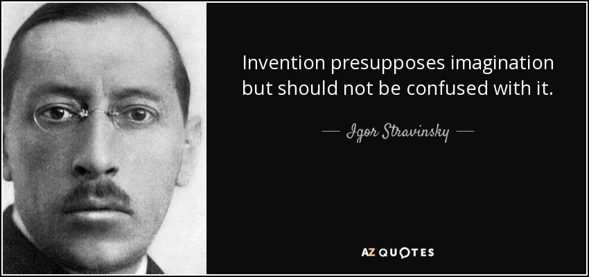 Invention presupposes imagination but should not be confused with it. - Igor Stravinsky