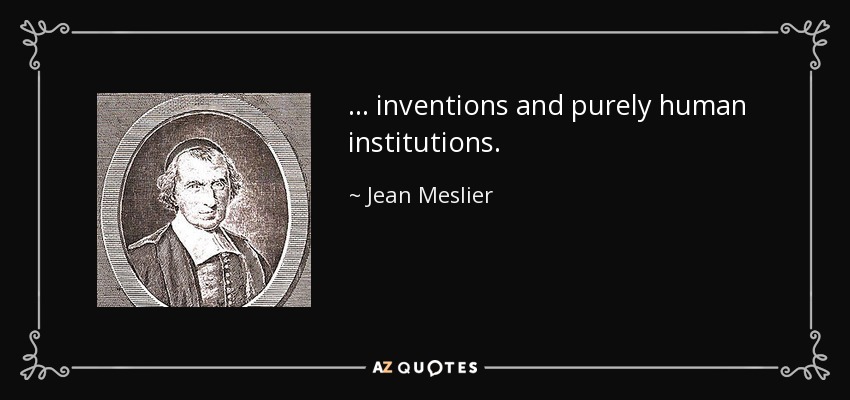 ... inventions and purely human institutions. - Jean Meslier