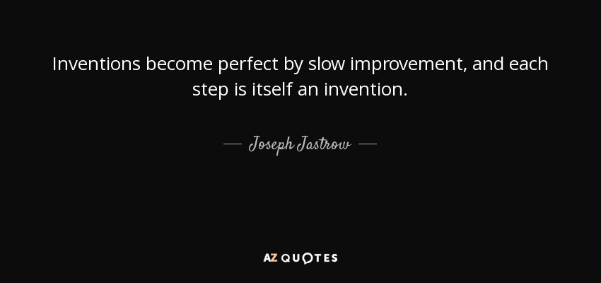 Inventions become perfect by slow improvement, and each step is itself an invention. - Joseph Jastrow