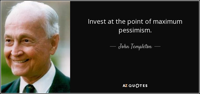 Invest at the point of maximum pessimism. - John Templeton