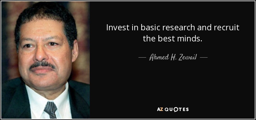 Invest in basic research and recruit the best minds. - Ahmed H. Zewail