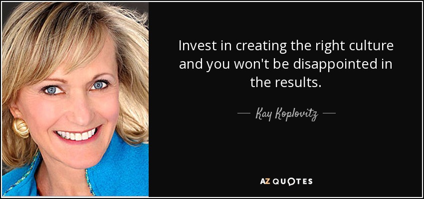 Invest in creating the right culture and you won't be disappointed in the results. - Kay Koplovitz