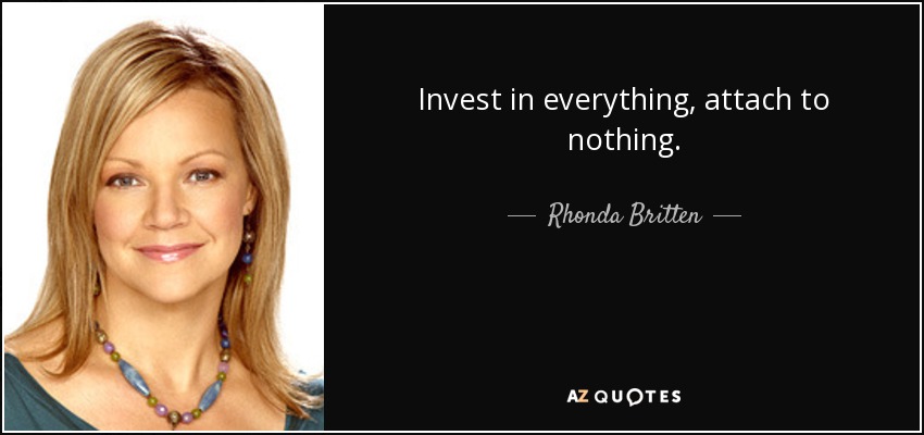 Invest in everything, attach to nothing. - Rhonda Britten