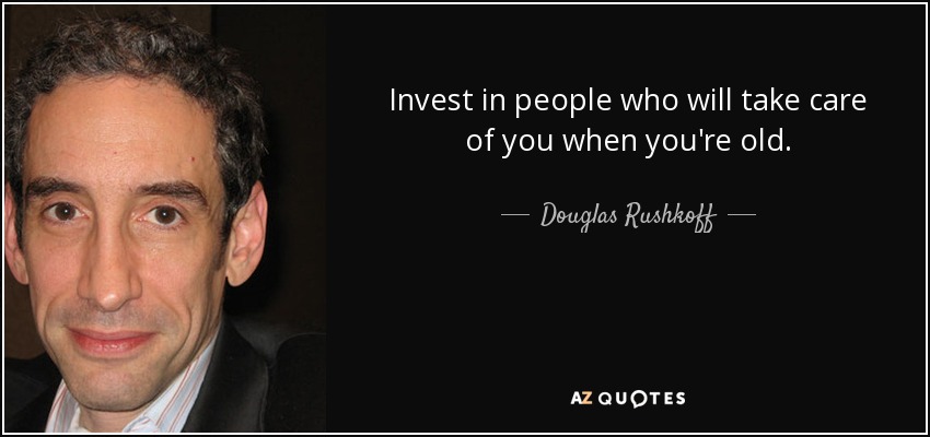 Invest in people who will take care of you when you're old. - Douglas Rushkoff