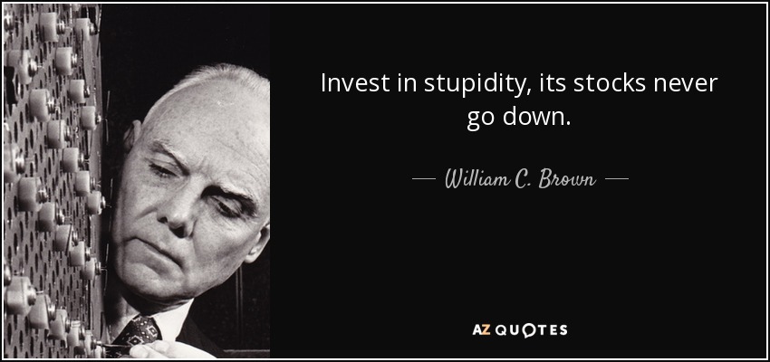 Invest in stupidity, its stocks never go down. - William C. Brown