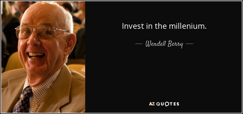 Invest in the millenium. - Wendell Berry