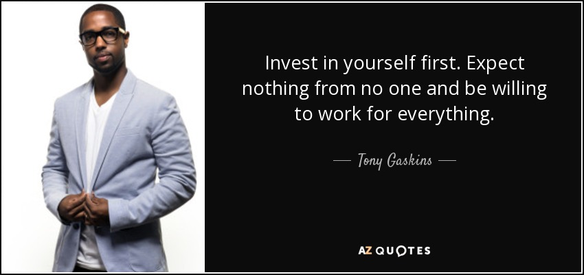 Invest in yourself first. Expect nothing from no one and be willing to work for everything. - Tony Gaskins