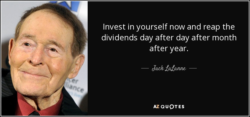 Invest in yourself now and reap the dividends day after day after month after year. - Jack LaLanne